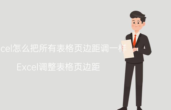 excel怎么把所有表格页边距调一样 Excel调整表格页边距